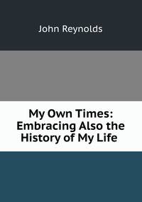 My Own Times: Embracing Also the History of My Life .