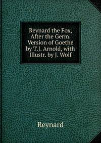 Reynard the Fox, After the Germ. Version of Goethe by T.J. Arnold, with Illustr. by J. Wolf