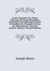 Ann?e Pastorale, Ou, Pr?nes Nouveaux En Forme D'hom?lies, Contenant Une Explication Courtre Et Famili?re De L'?vangile De Tous Les Dimanches De . Jours De Car?me, Volume 3 (French Edition)
