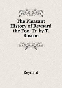 The Pleasant History of Reynard the Fox, Tr. by T. Roscoe