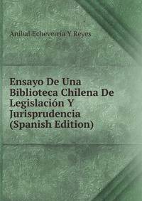 Ensayo De Una Biblioteca Chilena De Legislacion Y Jurisprudencia (Spanish Edition)