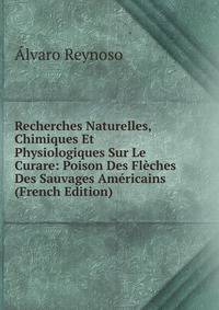Recherches Naturelles, Chimiques Et Physiologiques Sur Le Curare: Poison Des Fleches Des Sauvages Americains (French Edition)