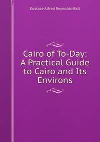 Cairo of To-Day: A Practical Guide to Cairo and Its Environs