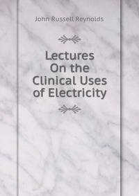 Lectures On the Clinical Uses of Electricity