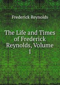 The Life and Times of Frederick Reynolds, Volume 1