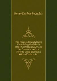 The Niagara Church Case: Containing the Whole of the Correspondence and the Comments of the Toronto Press Thereon : With a Preface, &amp;c