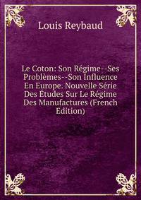 Le Coton: Son Regime--Ses Problemes--Son Influence En Europe. Nouvelle Serie Des Etudes Sur Le Regime Des Manufactures (French Edition)