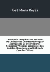 Descripcion Geografica Del Territorio De La Republica Oriental Del Uruguay Acompanada De Observaciones Geologicas Y Cuadros Estadisticos Con Un Atlas . Departamentos Del Estado (Spanish Edition)