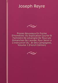 Prones Nouveaux En Forme D'hom?lies: Ou Explication Courte Et Famili?re De L'?vangile De Tous Les Dimanches De L'ann?e; Pour Servir a L'instruction Du . Et Des Campagnes, Volume 2 (French Edition)