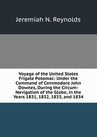 Voyage of the United States Frigate Potomac: Under the Command of Commodore John Downes, During the Circum-Navigation of the Globe, in the Years 1831, 1832, 1833, and 1834
