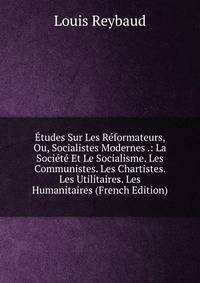 Etudes Sur Les Reformateurs, Ou, Socialistes Modernes .: La Societe Et Le Socialisme. Les Communistes. Les Chartistes. Les Utilitaires. Les Humanitaires (French Edition)
