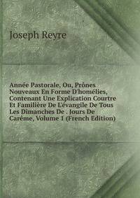 Ann?e Pastorale, Ou, Pr?nes Nouveaux En Forme D'hom?lies, Contenant Une Explication Courtre Et Famili?re De L'?vangile De Tous Les Dimanches De . Jours De Car?me, Volume 1 (French Edition)