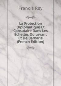 La Protection Diplomatique Et Consulaire Dans Les Echelles Du Levant Et De Barbarie (French Edition)
