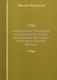 La Sculpture Florentine: Le Xvie Si?cle Et Les Successeurs De L'?cole Florentine (French Edition)