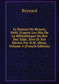 Le Roman Du Renart, Publ. D'apr?s Les Mss De La Biblioth?que Du Roi Des Xiiie, Xive Et Xve Si?cles Par D.M. M?on, Volume 4 (French Edition)