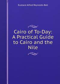 Cairo of To-Day: A Practical Guide to Cairo and the Nile
