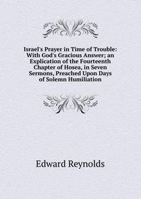 Israel's Prayer in Time of Trouble: With God's Gracious Answer; an Explication of the Fourteenth Chapter of Hosea, in Seven Sermons, Preached Upon Days of Solemn Humiliation