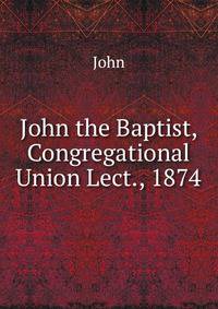 John the Baptist, Congregational Union Lect., 1874