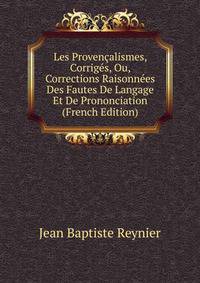 Les Provencalismes, Corriges, Ou, Corrections Raisonnees Des Fautes De Langage Et De Prononciation (French Edition)
