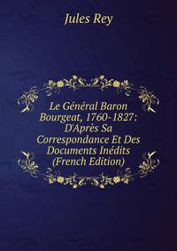 Le G?n?ral Baron Bourgeat, 1760-1827: D'Apr?s Sa Correspondance Et Des Documents In?dits (French Edition)