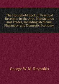 The Household Book of Practical Receipts: In the Arts, Manfactures and Trades, Including Medicine, Pharmacy, and Domestic Economy .