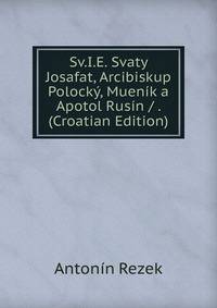 Sv.I.E. Svaty Josafat, Arcibiskup Polocky, Muenik a Apotol Rusin / . (Croatian Edition)