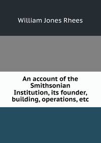 An account of the Smithsonian Institution, its founder, building, operations, etc.