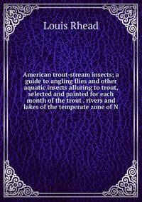 American trout-stream insects; a guide to angling flies and other aquatic insects alluring to trout, selected and painted for each month of the trout . rivers and lakes of the temperate zone of N
