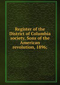 Register of the District of Columbia society, Sons of the American revolution, 1896;
