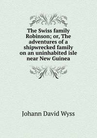 The Swiss family Robinson; or, The adventures of a shipwrecked family on an uninhabited isle near New Guinea