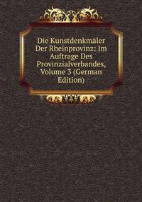 Die Kunstdenkmaler Der Rheinprovinz: Im Auftrage Des Provinzialverbandes, Volume 3 (German Edition)