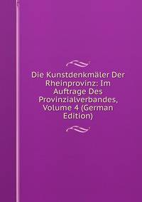 Die Kunstdenkmaler Der Rheinprovinz: Im Auftrage Des Provinzialverbandes, Volume 4 (German Edition)