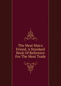 The Meat Man's Friend. A Standard Book Of Reference For The Meat Trade