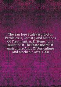 The San Jose Scale (aspidiotus Perniciosus, Comst.) And Methods Of Treatment. A. E. Stene. Joint Bulletin Of The State Board Of Agriculture And . Of Agriculture And Mechanic Arts. 1908