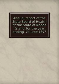 Annual report of the State Board of Health of the State of Rhode Island, for the year ending Volume 1897