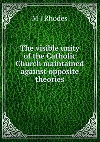 The visible unity of the Catholic Church maintained against opposite theories
