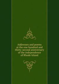 Addresses and poems at the one hundred and thirty-second anniversary of the independence of Rhode Island