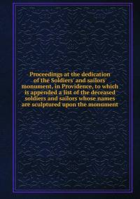 Proceedings at the dedication of the Soldiers' and sailors' monument, in Providence, to which is appended a list of the deceased soldiers and sailors whose names are sculptured upon the monument