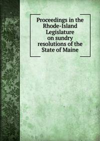Proceedings in the Rhode-Island Legislature on sundry resolutions of the State of Maine