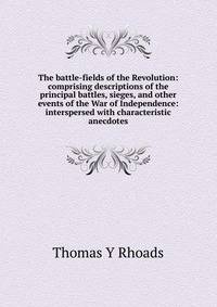 The battle-fields of the Revolution: comprising descriptions of the principal battles, sieges, and other events of the War of Independence: interspersed with characteristic anecdotes