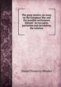The great resolve: an essay on the European War and the possible settlements thereof : in two parts, patriotism and devolution, the solution