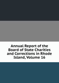 Annual Report of the Board of State Charities and Corrections in Rhode Island, Volume 16