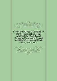 Report of the Special Commission for the Investigation of the Affairs of the Rhode Island Company: Made to the General Assembly of the State of Rhode Island, March, 1918