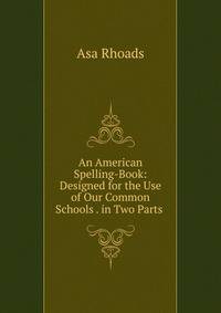 An American Spelling-Book: Designed for the Use of Our Common Schools . in Two Parts .