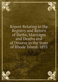 Report Relating to the Registry and Return of Births, Marriages and Deaths and of Divorce in the State of Rhode Island. 1893