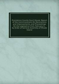 Providence County Court House: Report of the Commissioners On Decorations and Improvements, and Proceedings On the Legislative Visit, February 4, . by Order of General Assembly of Rhode Island
