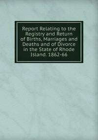 Report Relating to the Registry and Return of Births, Marriages and Deaths and of Divorce in the State of Rhode Island. 1862-66