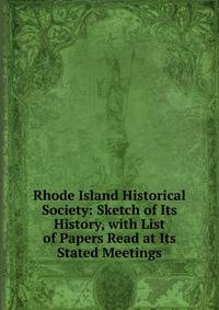 Rhode Island Historical Society: Sketch of Its History, with List of Papers Read at Its Stated Meetings