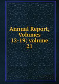 Annual Report, Volumes 12-19; volume 21