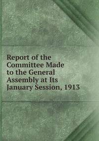 Report of the Committee Made to the General Assembly at Its January Session, 1913